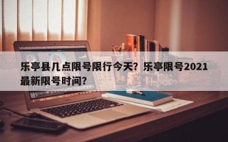 乐亭县几点限号限行今天？乐亭限号2021最新限号时间？