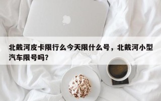 北戴河皮卡限行么今天限什么号，北戴河小型汽车限号吗？