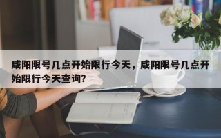 咸阳限号几点开始限行今天，咸阳限号几点开始限行今天查询？