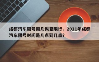 成都汽车限号周几恢复限行，2021年成都汽车限号时间是几点到几点？