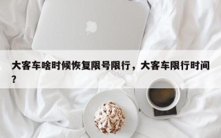 大客车啥时候恢复限号限行，大客车限行时间？