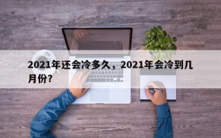 2021年还会冷多久，2021年会冷到几月份？