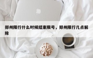 郑州限行什么时候结束限号，郑州限行几点解除