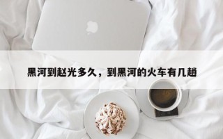 黑河到赵光多久，到黑河的火车有几趟