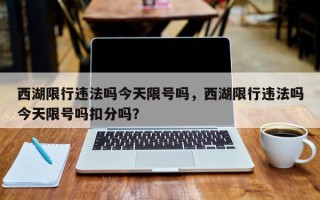 西湖限行违法吗今天限号吗，西湖限行违法吗今天限号吗扣分吗？