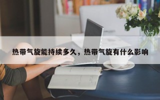 热带气旋能持续多久，热带气旋有什么影响