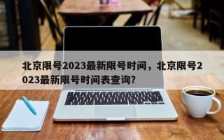 北京限号2023最新限号时间，北京限号2023最新限号时间表查询？