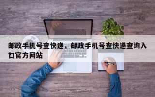 邮政手机号查快递，邮政手机号查快递查询入口官方网站
？