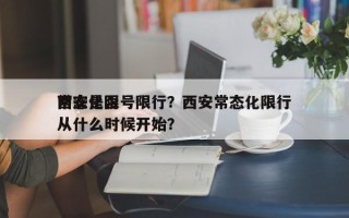 西安是否
常态化限号限行？西安常态化限行从什么时候开始？