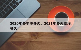 2020年冬季冷多久，2021年冬天要冷多久