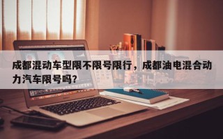 成都混动车型限不限号限行，成都油电混合动力汽车限号吗？