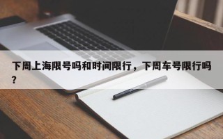 下周上海限号吗和时间限行，下周车号限行吗？