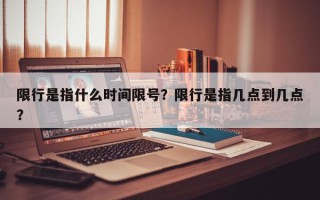 限行是指什么时间限号？限行是指几点到几点？