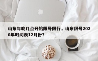 山东每晚几点开始限号限行，山东限号2020年时间表12月份？