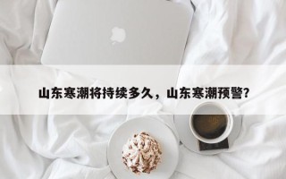 山东寒潮将持续多久，山东寒潮预警？