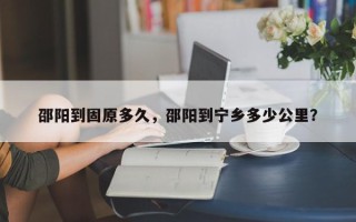 邵阳到固原多久，邵阳到宁乡多少公里？