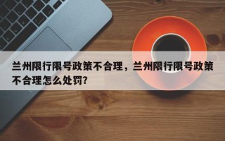 兰州限行限号政策不合理，兰州限行限号政策不合理怎么处罚？