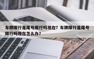 车牌限行是尾号限行吗现在？车牌限行是尾号限行吗现在怎么办？