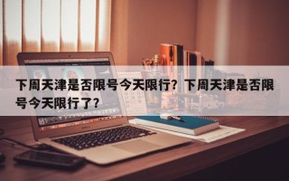 下周天津是否限号今天限行？下周天津是否限号今天限行了？