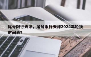 尾号限行天津，尾号限行天津2024年轮换时间表？