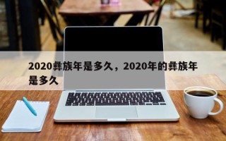 2020彝族年是多久，2020年的彝族年是多久