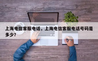 上海电信客服电话，上海电信客服电话号码是多少？