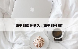 西平到西林多久，西平到林州？