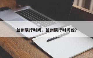 兰州限行时间，兰州限行时间段？