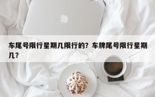 车尾号限行星期几限行的？车牌尾号限行星期几？