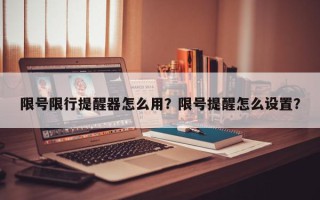 限号限行提醒器怎么用？限号提醒怎么设置？