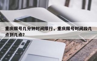 重庆限号几分钟时间限行，重庆限号时间段几点到几点？