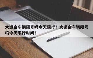 大运会车辆限号吗今天限行？大运会车辆限号吗今天限行时间？