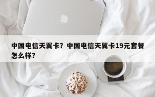 中国电信天翼卡？中国电信天翼卡19元套餐怎么样？