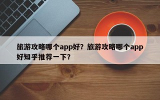 旅游攻略哪个app好？旅游攻略哪个app好知乎推荐一下？