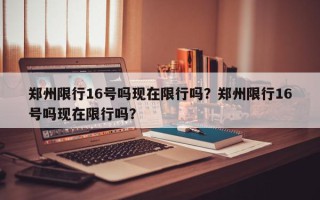 郑州限行16号吗现在限行吗？郑州限行16号吗现在限行吗？