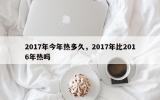 2017年今年热多久，2017年比2016年热吗