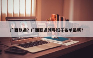 广西联通？广西联通领导班子名单最新？