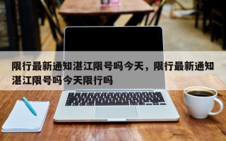 限行最新通知湛江限号吗今天，限行最新通知湛江限号吗今天限行吗