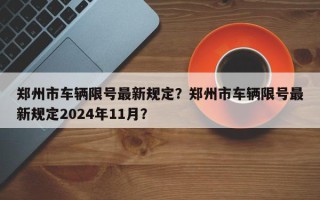 郑州市车辆限号最新规定？郑州市车辆限号最新规定2024年11月？