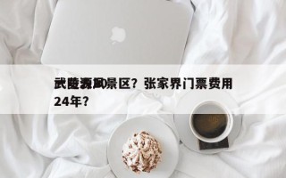 武陵源风景区？张家界门票费用
一览表2024年？