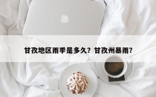 甘孜地区雨季是多久？甘孜州暴雨？