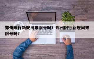 郑州限行新规周末限号吗？郑州限行新规周末限号吗？