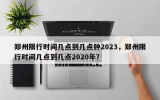 郑州限行时间几点到几点钟2023，郑州限行时间几点到几点2020年？