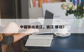 中国移动浙江，浙江 移动？