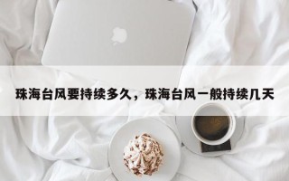 珠海台风要持续多久，珠海台风一般持续几天