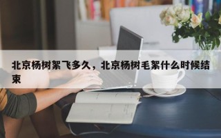 北京杨树絮飞多久，北京杨树毛絮什么时候结束