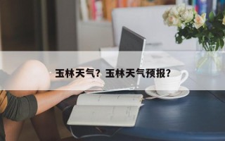 玉林天气？玉林天气预报？