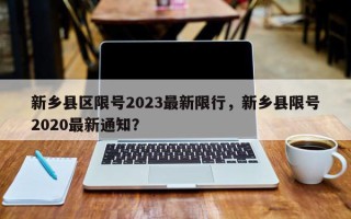 新乡县区限号2023最新限行，新乡县限号2020最新通知？