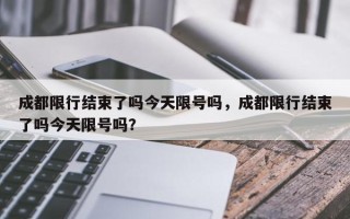 成都限行结束了吗今天限号吗，成都限行结束了吗今天限号吗？