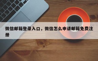 微信邮箱登录入口，微信怎么申请邮箱免费注册